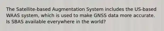 The Satellite-based Augmentation System includes the US-based WAAS system, which is used to make GNSS data more accurate. Is SBAS available everywhere in the world?