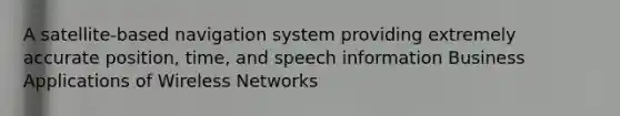 A satellite-based navigation system providing extremely accurate position, time, and speech information Business Applications of Wireless Networks