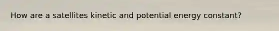 How are a satellites kinetic and potential energy constant?