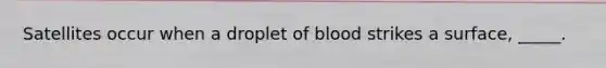 Satellites occur when a droplet of blood strikes a surface, _____.