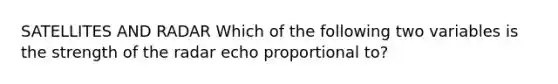 SATELLITES AND RADAR Which of the following two variables is the strength of the radar echo proportional to?