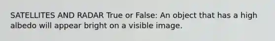 SATELLITES AND RADAR True or False: An object that has a high albedo will appear bright on a visible image.