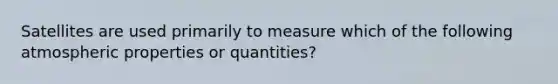 Satellites are used primarily to measure which of the following atmospheric properties or quantities?