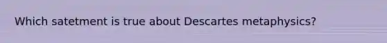 Which satetment is true about Descartes metaphysics?