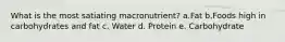 What is the most satiating macronutrient? a.Fat​ b.Foods high in carbohydrates and fat c. Water d. Protein e. Carbohydrate