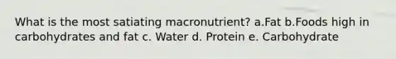 What is the most satiating macronutrient? a.Fat​ b.Foods high in carbohydrates and fat c. Water d. Protein e. Carbohydrate