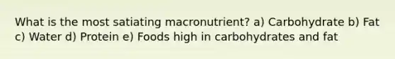 ​What is the most satiating macronutrient? a) Carbohydrate b) Fat​ c) Water d) Protein e) Foods high in carbohydrates and fat