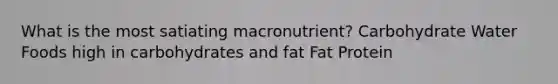 What is the most satiating macronutrient? ​Carbohydrate ​Water ​Foods high in carbohydrates and fat Fat​ ​Protein