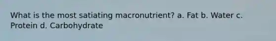 What is the most satiating macronutrient? a. Fat b. Water c. Protein d. Carbohydrate