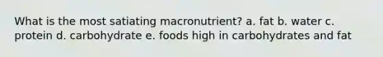 What is the most satiating macronutrient? a. fat b. water c. protein d. carbohydrate e. foods high in carbohydrates and fat