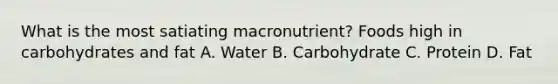 What is the most satiating macronutrient? ​Foods high in carbohydrates and fat ​A. Water ​B. Carbohydrate C. ​Protein D. Fat