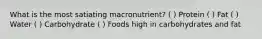 What is the most satiating macronutrient? ( ) Protein ( ) Fat ( ) Water ( ) Carbohydrate ( ) Foods high in carbohydrates and fat