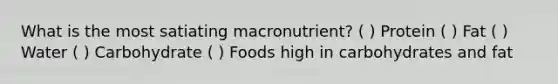 What is the most satiating macronutrient? ( ) Protein ( ) Fat ( ) Water ( ) Carbohydrate ( ) Foods high in carbohydrates and fat