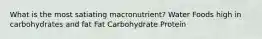 ​What is the most satiating macronutrient? ​Water ​Foods high in carbohydrates and fat Fat​ ​Carbohydrate ​Protein