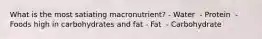 What is the most satiating macronutrient? - Water ​ - Protein ​ - Foods high in carbohydrates and fat - Fat​ ​ - Carbohydrate