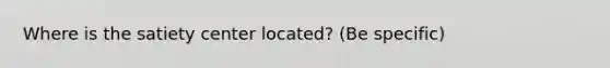 Where is the satiety center located? (Be specific)