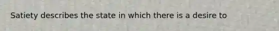 Satiety describes the state in which there is a desire to