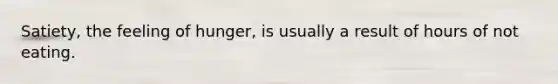 Satiety, the feeling of hunger, is usually a result of hours of not eating.