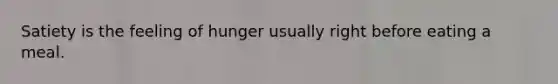 Satiety is the feeling of hunger usually right before eating a meal.