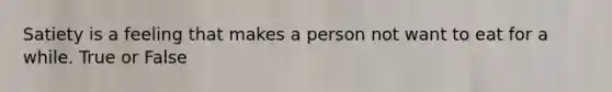 Satiety is a feeling that makes a person not want to eat for a while. True or False