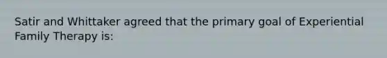 Satir and Whittaker agreed that the primary goal of Experiential Family Therapy is: