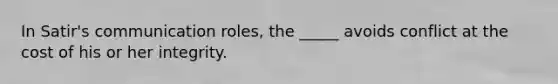 In Satir's communication roles, the _____ avoids conflict at the cost of his or her integrity.