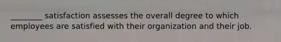 ________ satisfaction assesses the overall degree to which employees are satisfied with their organization and their job.