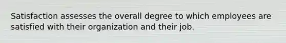 Satisfaction assesses the overall degree to which employees are satisfied with their organization and their job.