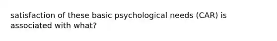 satisfaction of these basic psychological needs (CAR) is associated with what?