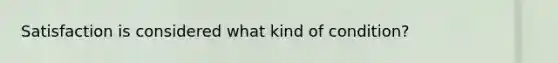 Satisfaction is considered what kind of condition?