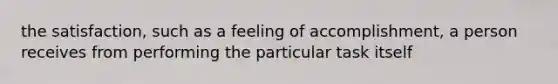 the satisfaction, such as a feeling of accomplishment, a person receives from performing the particular task itself