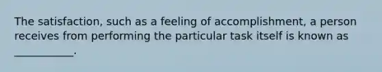 The satisfaction, such as a feeling of accomplishment, a person receives from performing the particular task itself is known as ___________.