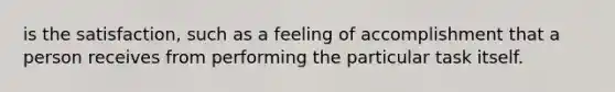 is the satisfaction, such as a feeling of accomplishment that a person receives from performing the particular task itself.