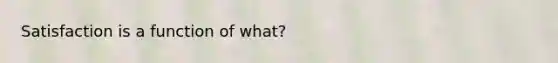 Satisfaction is a function of what?