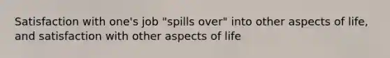 Satisfaction with one's job "spills over" into other aspects of life, and satisfaction with other aspects of life