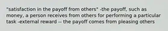 "satisfaction in the payoff from others" -the payoff, such as money, a person receives from others for performing a particular task -external reward -- the payoff comes from pleasing others