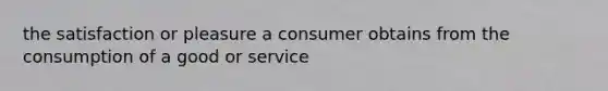 the satisfaction or pleasure a consumer obtains from the consumption of a good or service