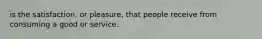 is the satisfaction, or pleasure, that people receive from consuming a good or service.