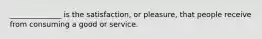 ______________ is the satisfaction, or pleasure, that people receive from consuming a good or service.