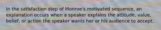 In the satisfaction step of Monroe's motivated sequence, an explanation occurs when a speaker explains the attitude, value, belief, or action the speaker wants her or his audience to accept.