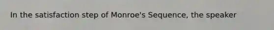 In the satisfaction step of Monroe's Sequence, the speaker