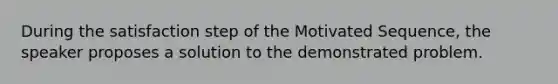 During the satisfaction step of the Motivated Sequence, the speaker proposes a solution to the demonstrated problem.