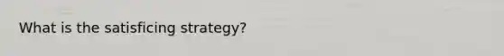 What is the satisficing strategy?