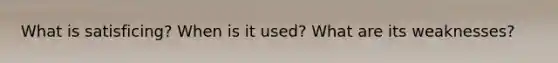 What is satisficing? When is it used? What are its weaknesses?