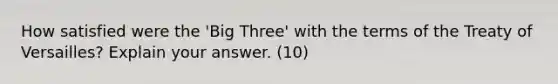 How satisfied were the 'Big Three' with the terms of the Treaty of Versailles? Explain your answer. (10)