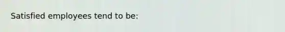 Satisfied employees tend to be: