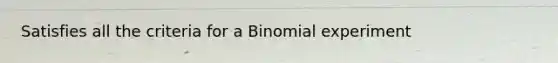 Satisfies all the criteria for a Binomial experiment