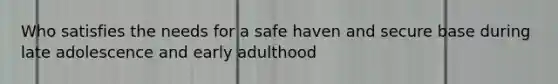 Who satisfies the needs for a safe haven and secure base during late adolescence and early adulthood