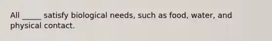 All _____ satisfy biological needs, such as food, water, and physical contact.