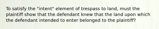 To satisfy the "intent" element of trespass to land, must the plaintiff show that the defendant knew that the land upon which the defendant intended to enter belonged to the plaintiff?